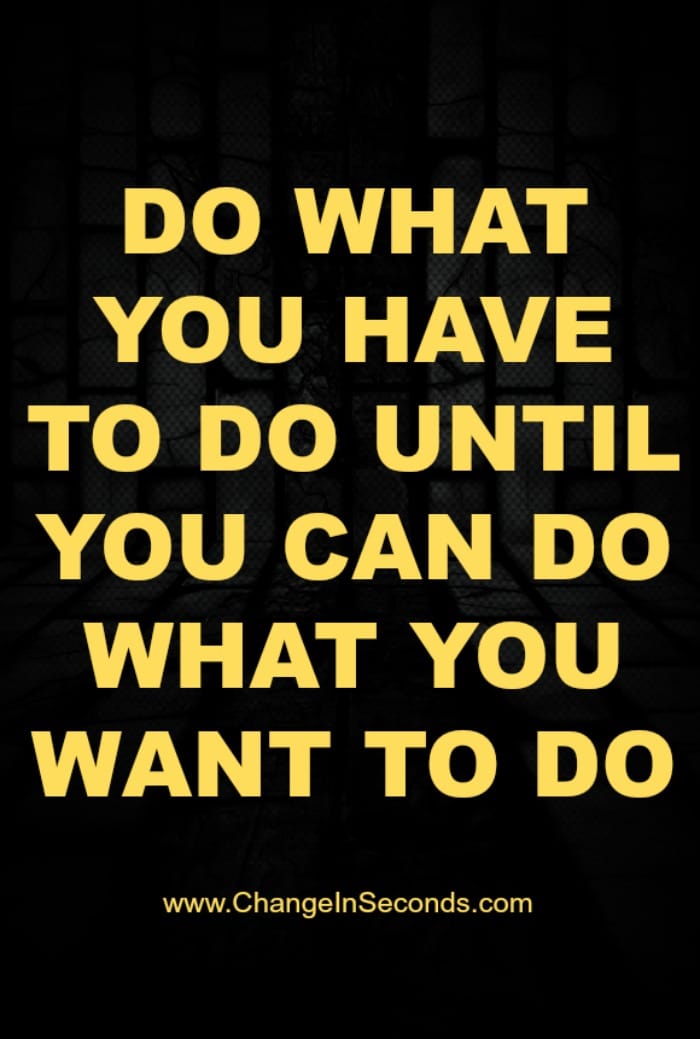 Do What You Have To Do Until You Can Do What You Want To Do