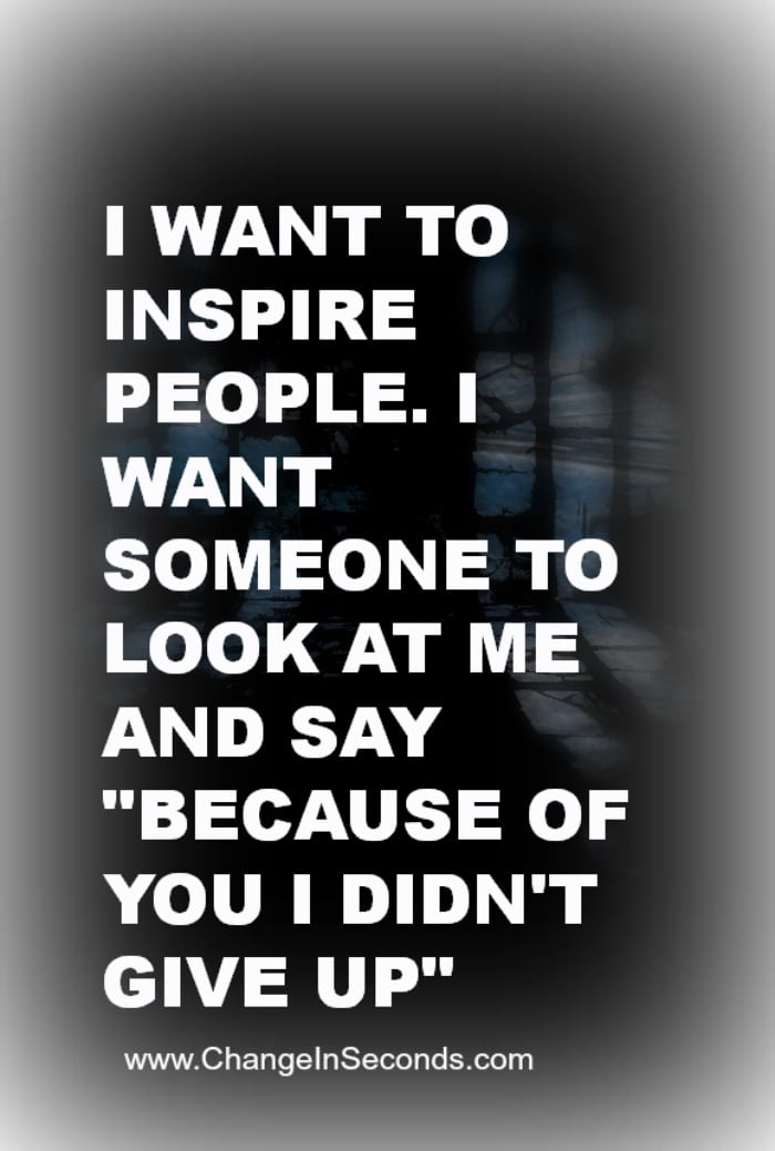 I Want To Inspire People. I Want Someone To Look At Me And Say “Because Of You I Didn’t Give Up”