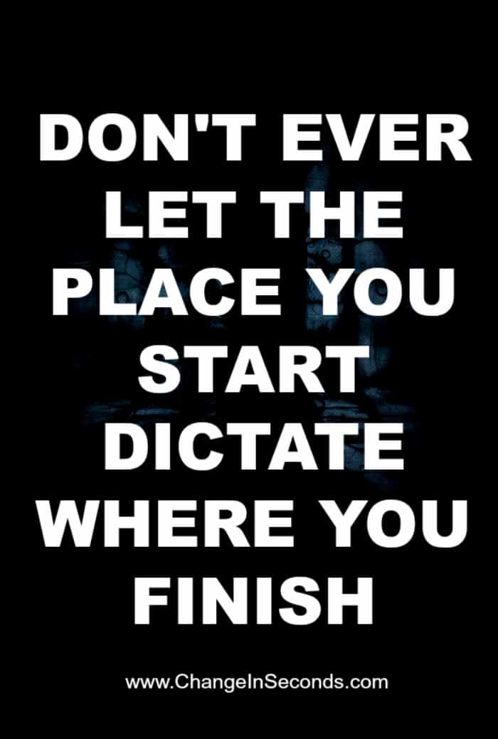 Don’t Ever Let The Place You Start Dictate Where You Finish