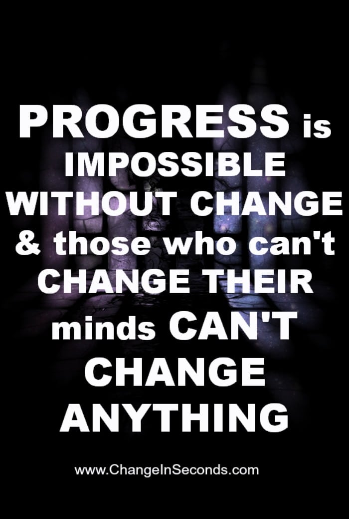 Progress Is Impossible Without Change & Those Who Can’t Change Their Minds Can’t Change Anything