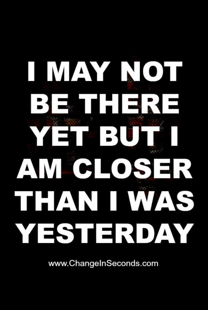 I May Not Be There Yet But I Am Closer Than I Was Yesterday