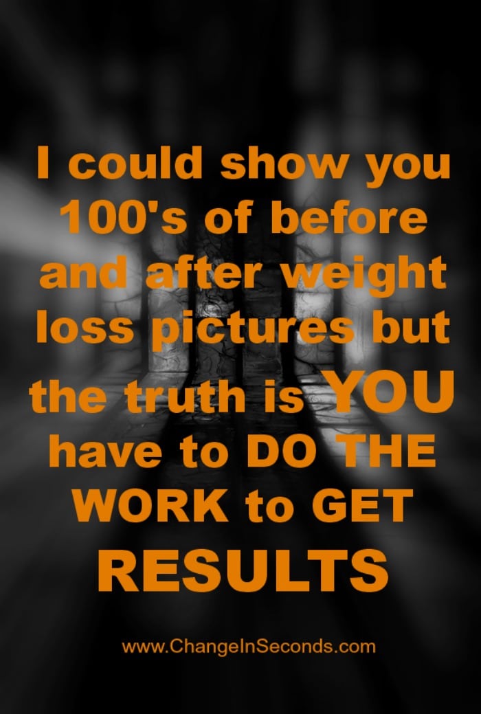 I Could Show You 100’s Of Before And After Weight Loss Pictures But The Truth Is YOU Have To Do The Work To Get RESULTS