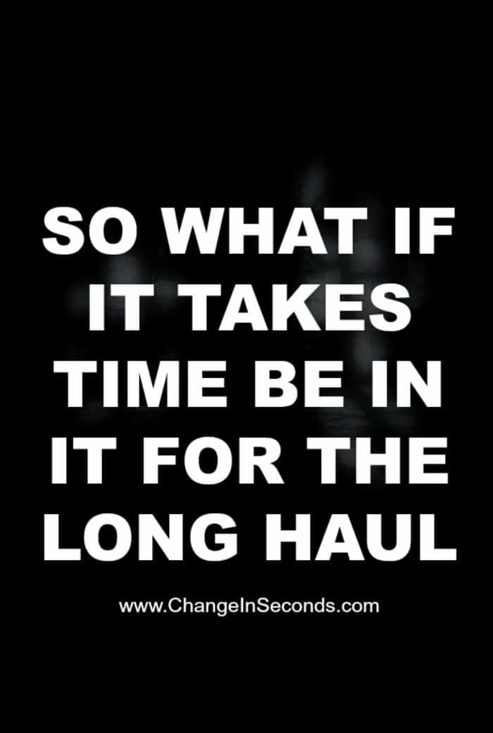So What If It Takes Time Be In It For The Long Haul