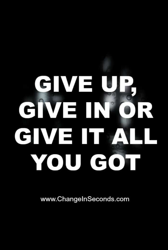 Give Up, Give In Or Give It All You Got