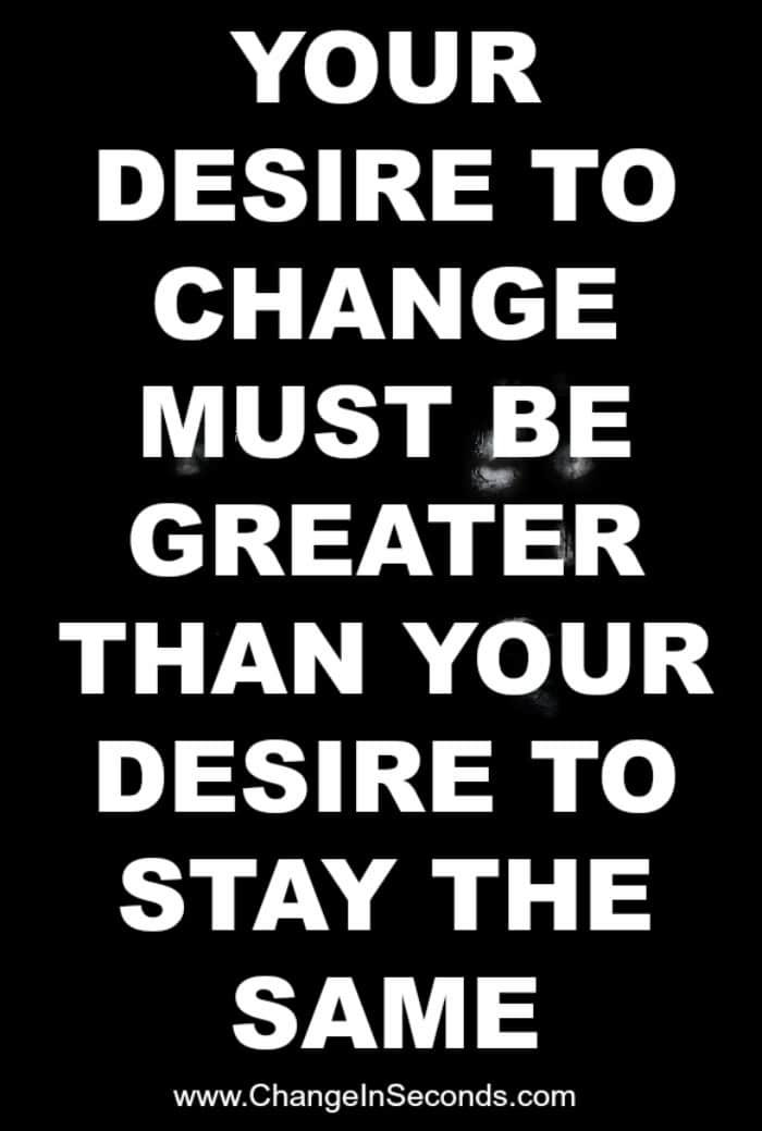 Your Desire To Change Must Be Greater Than Your Desire To Stay The Same