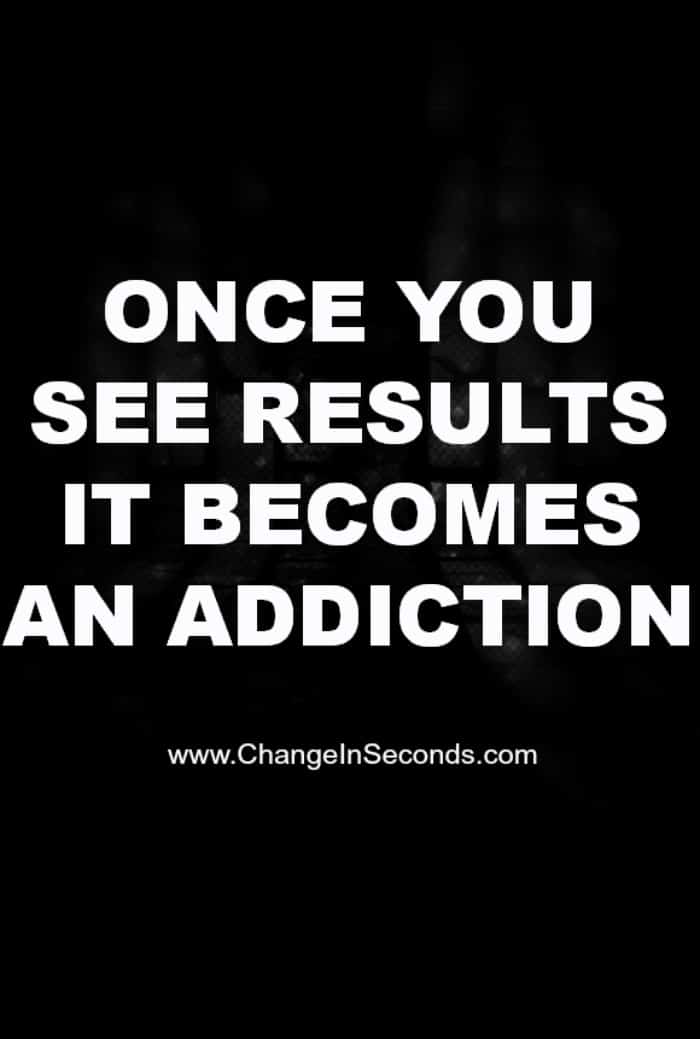 Once You See Results It Becomes An Addiction